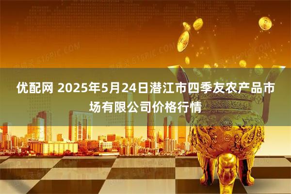 优配网 2025年5月24日潜江市四季友农产品市场有限公司价格行情