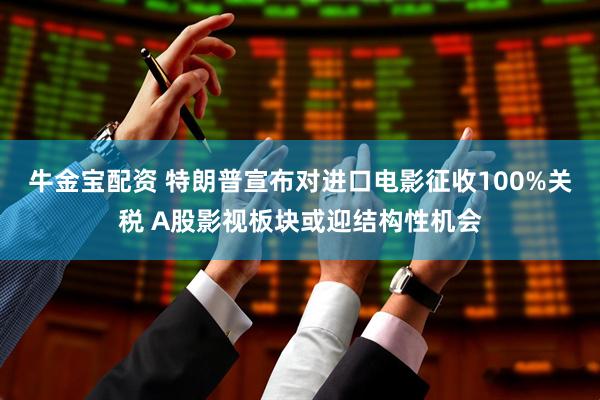 牛金宝配资 特朗普宣布对进口电影征收100%关税 A股影视板块或迎结构性机会