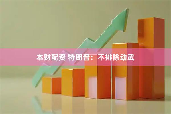 本财配资 特朗普：不排除动武