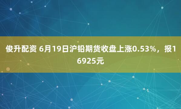 俊升配资 6月19日沪铅期货收盘上涨0.53%，报16925元