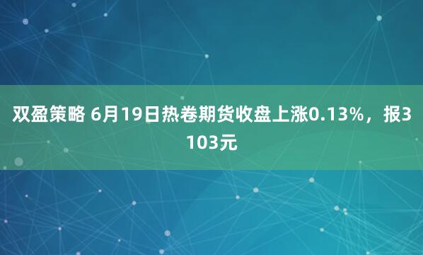 双盈策略 6月19日热卷期货收盘上涨0.13%，报3103元