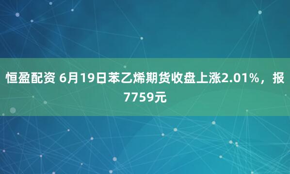 恒盈配资 6月19日苯乙烯期货收盘上涨2.01%，报7759元