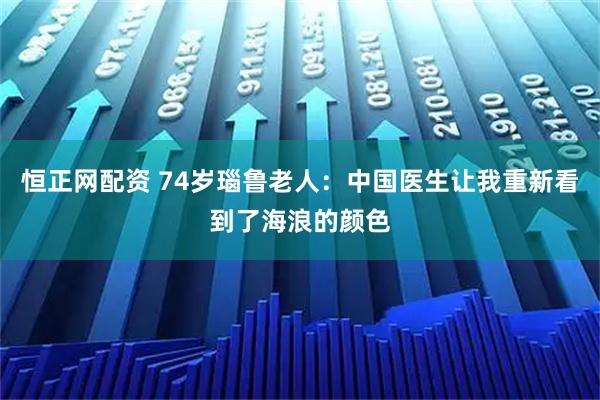 恒正网配资 74岁瑙鲁老人：中国医生让我重新看到了海浪的颜色