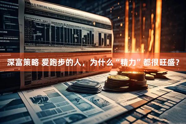 深富策略 爱跑步的人，为什么“精力”都很旺盛？