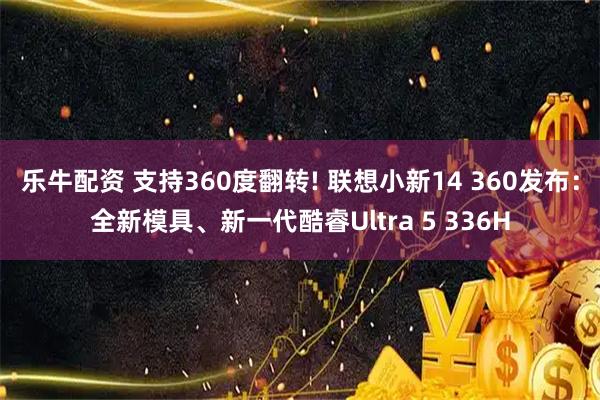 乐牛配资 支持360度翻转! 联想小新14 360发布：全新模具、新一代酷睿Ultra 5 336H