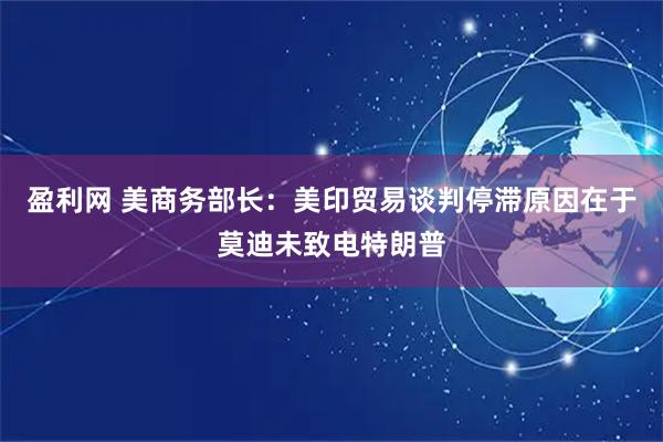 盈利网 美商务部长：美印贸易谈判停滞原因在于莫迪未致电特朗普