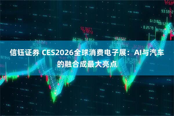 信钰证券 CES2026全球消费电子展：AI与汽车的融合成最大亮点