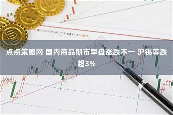 点点策略网 国内商品期市早盘涨跌不一 沪锡等跌超3%