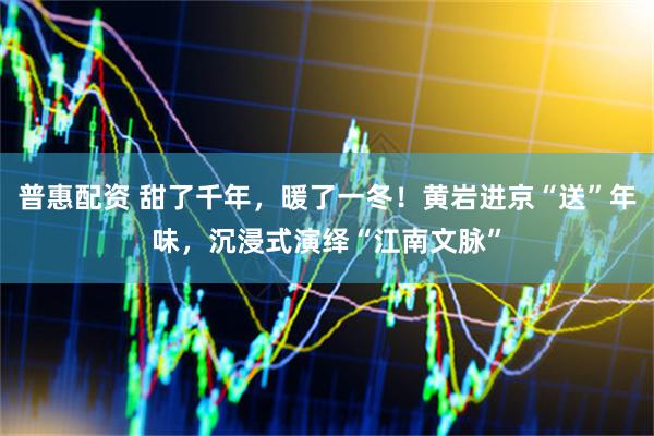 普惠配资 甜了千年，暖了一冬！黄岩进京“送”年味，沉浸式演绎“江南文脉”