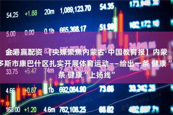 金港赢配资 【央媒聚焦内蒙古·中国教育报】内蒙古鄂尔多斯市康巴什区扎实开展体育运动——绘出一条 健康“上扬线”