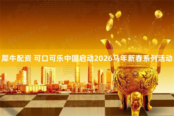 犀牛配资 可口可乐中国启动2026马年新春系列活动