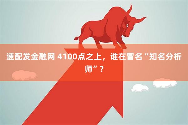 速配发金融网 4100点之上，谁在冒名“知名分析师”？