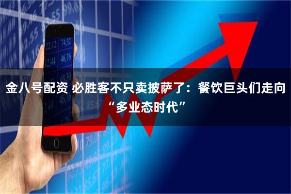 金八号配资 必胜客不只卖披萨了：餐饮巨头们走向“多业态时代”