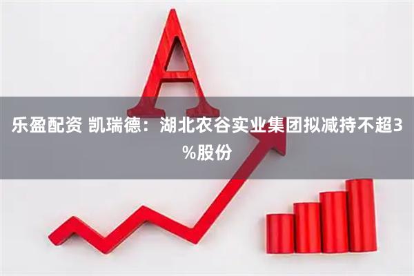 乐盈配资 凯瑞德：湖北农谷实业集团拟减持不超3%股份