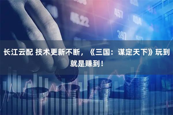 长江云配 技术更新不断，《三国：谋定天下》玩到就是赚到！