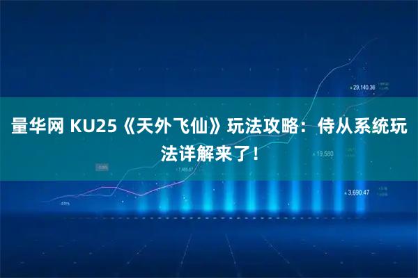 量华网 KU25《天外飞仙》玩法攻略：侍从系统玩法详解来了！