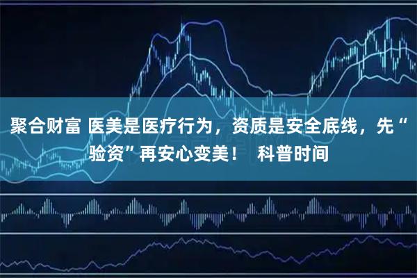 聚合财富 医美是医疗行为，资质是安全底线，先“验资”再安心变美！  科普时间