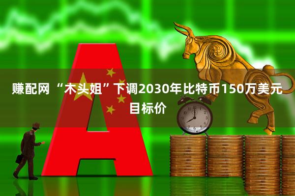 赚配网 “木头姐”下调2030年比特币150万美元目标价
