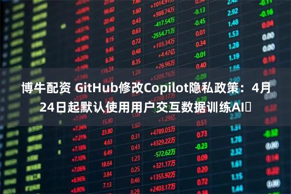 博牛配资 GitHub修改Copilot隐私政策：4月24日起默认使用用户交互数据训练AI​