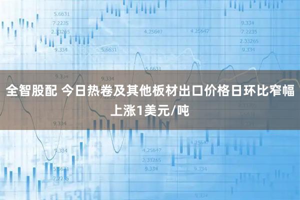 全智股配 今日热卷及其他板材出口价格日环比窄幅上涨1美元/吨